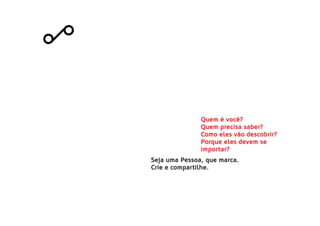 Seja uma Pessoa, que marca.
Crie e compartilhe.
Quem é você?
Quem precisa saber?
Como eles vão descobrir?
Porque eles devem se
importar?
 