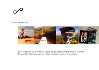 o maior progresso
Se você sempre faz as mesmas coisas, os resultados sempre serão os mesmos.
É preciso ter objetivos, para ter metas, resultados e assim sim sucesso.
 
