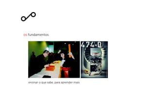 os fundamentos
ensinar o que sabe, para aprender mais
 