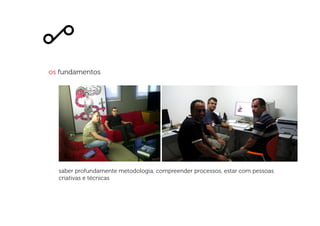os fundamentos
saber profundamente metodologia, compreender processos, estar com pessoas
criativas e técnicas
 