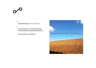 T
@eduardobraga @doutordesign
F
www.facebook.com/eduardobraga
www.facebook.com/pessoasmarcam
www.qu4tro.com.br/blog
 