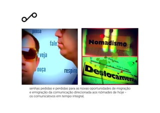 senhas pedidas e perdidas para as novas oportunidades de migração
e emigração da comunicação direcionada aos nômades de hoje -
os comunicativos em tempo integral,
 