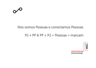 @eduardobraga
@doutordesign
Nós somos Pessoas e conectamos Pessoas
PJ + PF & PF + PJ = Pessoas = marcam
 