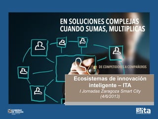 Ecosistemas de innovación
inteligente – ITA
I Jornadas Zaragoza Smart City
(4/6/2013)
 