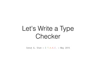 Let's Write a Type
Checker
Ionuț G. Stan — I T.A.K.E. — May 2015
 