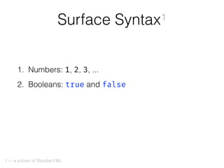 1. Numbers: 1, 2, 3, ...
2. Booleans: true and false
3. Function expressions: fn a => a
4. Function application: inc 42 or...