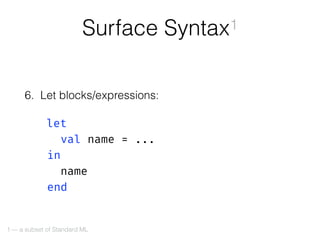 6. Let blocks/expressions: 
 
let 
val name = ... 
in 
name 
end
Surface Syntax1
1 — a subset of Standard ML
 