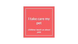 I take care my
pet
Children teach us about
pets
 