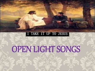 OPEN LIGHT SONGS
I TAKE IT UP TO JESUS
 