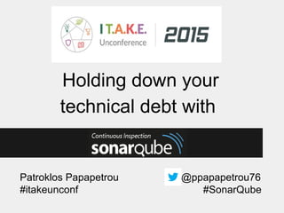 Patroklos Papapetrou @ppapapetrou76
Holding down your
technical debt with
#itakeunconf #SonarQube
 