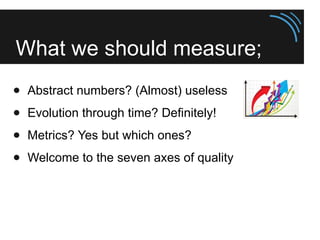 What we should measure;
● Abstract numbers? (Almost) useless
● Evolution through time? Definitely!
● Metrics? Yes but whic...
