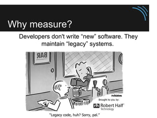 Why measure?
Developers don't write “new” software. They
maintain “legacy” systems.
 