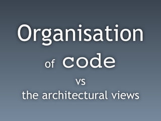 Organisation
of code
vs
the architectural views
 