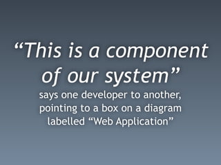 “This is a component
of our system”
says one developer to another,
pointing to a box on a diagram
labelled “Web Application”
 