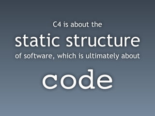 C4 is about the
static structure
of software, which is ultimately about
code
 