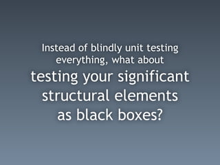 Instead of blindly unit testing
everything, what about
testing your significant
structural elements
as black boxes?
 