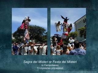 Sagra dei Misteri or Festa dei Misteri
             in Campobasso
         13 mysteries procession
                SOURCE:http://www.molise.org/territorio/Campobasso/Campobasso/Eventi/Feste_e_Tradizioni/Misteri/foto/18/S_Antonio_Abate
 