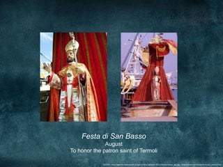 Festa di San Basso
              August
To honor the patron saint of Termoli

             SOURCE: http://agenda.filastrocche.it/wp-content/uploads/2011/06/san-basso_jpg.jpg,, http://www.cosmocharter.it/san_basso.html
 