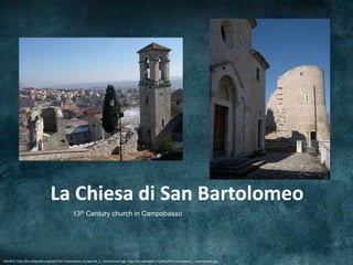 La Chiesa di San Bartolomeo
                                              13th Century church in Campobasso




SOURCE: http://en.wikipedia.org/wiki/File:Campobasso_Campanile_S._Bartolomeo.jpg , http://en.wikipedia.org/wiki/File:Campobasso_s.bartolomeo.jpg
 