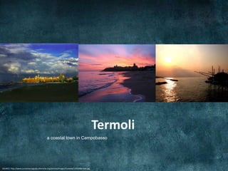 Termoli
                                            a coastal town in Campobasso




SOURCE: http://www.curvamarcoguida.altervista.org/joomla/images/Ciawaaa/13%20termoli.jpg
 