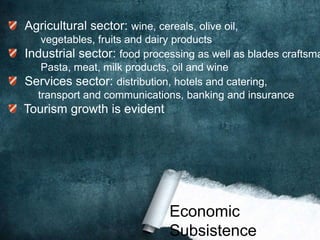Agricultural sector: wine, cereals, olive oil,
   vegetables, fruits and dairy products
Industrial sector: food processing as well as blades craftsma
   Pasta, meat, milk products, oil and wine
Services sector: distribution, hotels and catering,
  transport and communications, banking and insurance
Tourism growth is evident




                               Economic
                               Subsistence
 