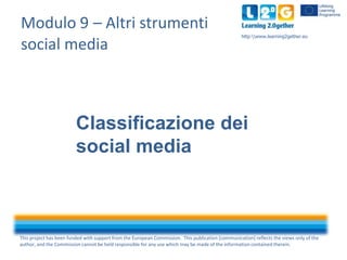 Modulo 9 – Altri strumenti
social media

http:www.learning2gether.eu

Classificazione dei
social media

This project has been funded with support from the European Commission. This publication [communication] reflects the views only of the
author, and the Commission cannot be held responsible for any use which may be made of the information contained therein.

 