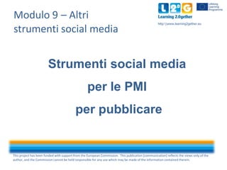 Modulo 9 – Altri
strumenti social media

http:www.learning2gether.eu

Strumenti social media

per le PMI
per pubblicare

This project has been funded with support from the European Commission. This publication [communication] reflects the views only of the
author, and the Commission cannot be held responsible for any use which may be made of the information contained therein.

 