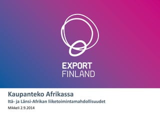 Kaupanteko AfrikassaItä-ja Länsi-Afrikan liiketoimintamahdollisuudet 
Mikkeli 2.9.2014  