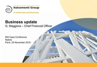 Italcementi Group Title 14 maggio 2012
Business update
G. Maggiora – Chief Financial Officer
Mid Caps Conference
Natixis
Paris, 24 November 2015
 