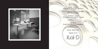 MIAMI - FLORIDA
 1300 SW 22 Street Suite 309 Miami.
                 FL. 33145
Ph. +1 305 858 1805 f. +1 305 858 1806
          m. +1 305 793 3650
         HOUSTON – TEXAS
7155 Old Katy Road , Suit 215 – Houston
               TX, 77024
          Ph. (713) 869-4107
             MÉXICO
Homero 407 Piso 8 Col. Chapultepec
           Morales, D.F.
        Ph. (52) 52021794
        MILAN – BARCELONA
           www.ital-d.com
 