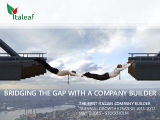 BRIDGING THE GAP WITH A COMPANY BUILDER
THE FIRST ITALIAN COMPANY BUILDER
TRIENNIAL GROWTH STRATEGY 2015-2017
MAY 7, 2015 – STOCKHOLM
 