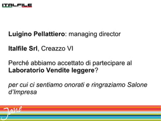 Luigino Pellattiero: managing director
Italfile Srl, Creazzo VI
Perché abbiamo accettato di partecipare al
Laboratorio Vendite leggere?
per cui ci sentiamo onorati e ringraziamo Salone
d’Impresa
 