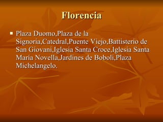 Florencia Plaza Duomo,Plaza de la Signoria,Catedral,Puente Viejo,Battisterio de San Giovani,Iglesia Santa Croce,Iglesia Santa María Novella,Jardines de Boboli,Plaza Michelangelo.  