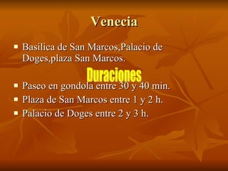 Venecia Basilica de San Marcos,Palacio de Doges,plaza San Marcos. Paseo en gondola entre 30 y 40 min. Plaza de San Marcos entre 1 y 2 h. Palacio de Doges entre 2 y 3 h.  Duraciones 