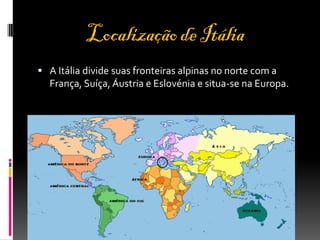 Localização de Itália
A Itália divide suas fronteiras alpinas no norte com a
França, Suíça, Áustria e Eslovénia e situa-se na Europa.
