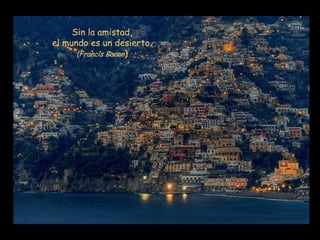 Sin la amistad, el mundo es un desierto. (Francis Bacon ) 