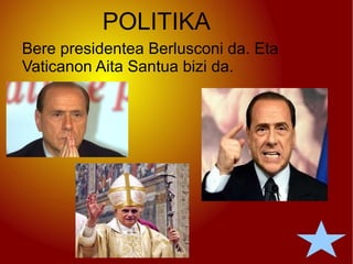 POLITIKA Bere presidentea Berlusconi da. Eta Vaticanon Aita Santua bizi da. 