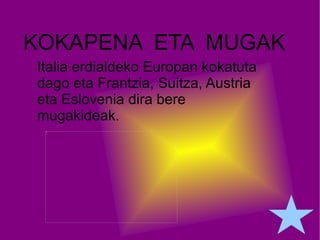 KOKAPENA  ETA  MUGAK Italia erdialdeko Europan kokatuta dago eta Frantzia , Suitza, Austria eta Eslovenia dira bere mugakideak. 