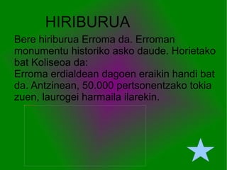 HIRIBURUA Bere hiriburua Erroma da.  Erroman monumentu historiko asko daude. Horietako bat Koliseoa da: Erroma erdialdean dagoen eraikin handi bat da. Antzinean, 50.000 pertsonentzako tokia zuen, laurogei harmaila ilarekin.  