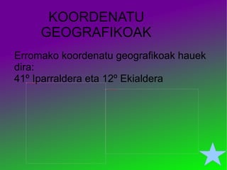 KOORDENATU  GEOGRAFIKOAK Erromako koordenatu geografikoak hauek dira: 41º Iparraldera eta 12º Ekialdera  