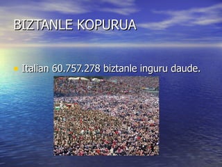 BIZTANLE KOPURUA


• Italian 60.757.278 biztanle inguru daude.
 