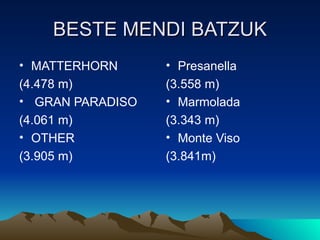 BESTE MENDI BATZUK
• MATTERHORN      • Presanella
(4.478 m)         (3.558 m)
• GRAN PARADISO   • Marmolada
(4.061 m)         (3.343 m)
• OTHER           • Monte Viso
(3.905 m)         (3.841m)
 
