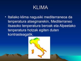 KLIMA
• Italiako klima nagusiki mediterraneoa da
  tenperatura atseginarekin, Mediterraneo
  itsasoko tenperatura beroak eta Alpeetako
  tenperatura hotzak egiten duten
  kontrasteagatik.
 