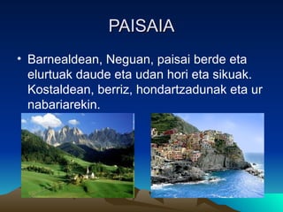 PAISAIA
• Barnealdean, Neguan, paisai berde eta
  elurtuak daude eta udan hori eta sikuak.
  Kostaldean, berriz, hondartzadunak eta ur
  nabariarekin.
 