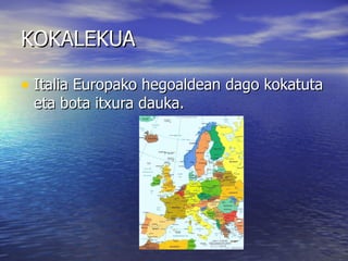 KOKALEKUA

• Italia Europako hegoaldean dago kokatuta
 eta bota itxura dauka.
 