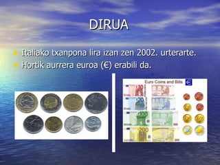 DIRUA

• Italiako txanpona lira izan zen 2002. urterarte.
• Hortik aurrera euroa (€) erabili da.
 
