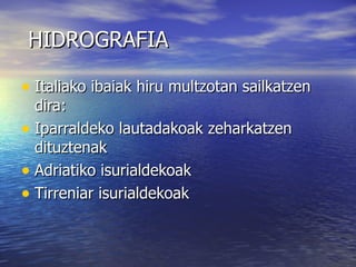 HIDROGRAFIA

• Italiako ibaiak hiru multzotan sailkatzen
  dira:
• Iparraldeko lautadakoak zeharkatzen
  dituztenak
• Adriatiko isurialdekoak
• Tirreniar isurialdekoak
 