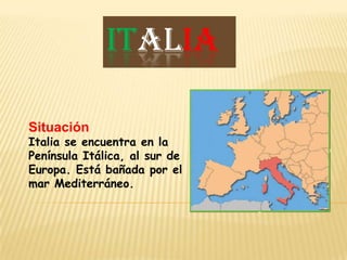 ITALIA

Situación
Italia se encuentra en la
Península Itálica, al sur de
Europa. Está bañada por el
mar Mediterráneo.
 