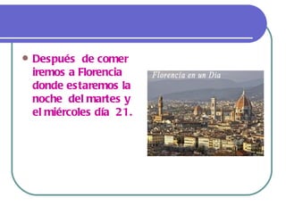    Después de comer
    iremos a Florencia
    donde estaremos la
    noche del martes y
    el miércoles día 21.
 