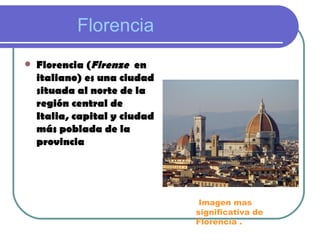 Florencia
   Florencia (Firenze en
    italiano) es una ciudad
    situada al norte de la
    región central de
    Italia, capital y ciudad
    más poblada de la
    provincia




                                Imagen mas
                               significativa de
                               Florencia .
 